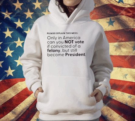 Please Explain This Mess Only In America Can You Not Vote If Convicted Of A Felony T-Shirt