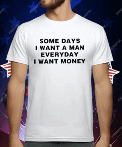 Some Days I Want A Man Everyday I Want Money T-Shirt