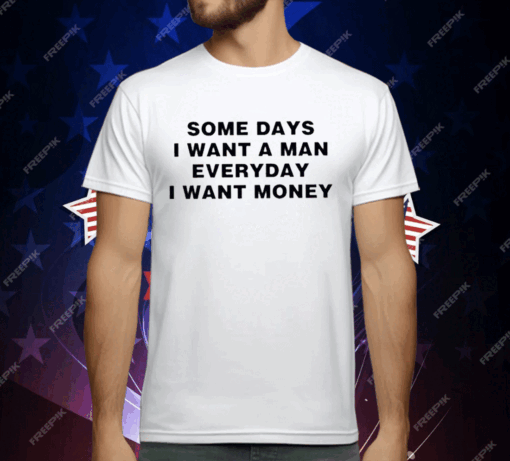 Some Days I Want A Man Everyday I Want Money T-Shirt