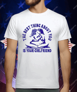 The Best Thing About You Is Your Girlfriend T-Shirt