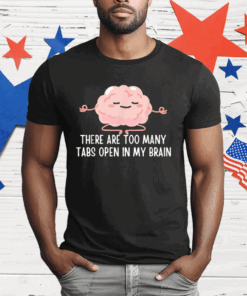 There Are Too Many Tabs Open In My Brain T-Shirt