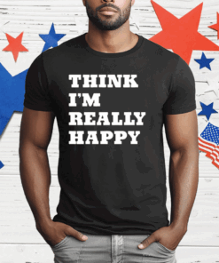 Think I’m Really Happy T-Shirt