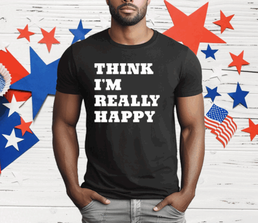 Think I’m Really Happy T-Shirt