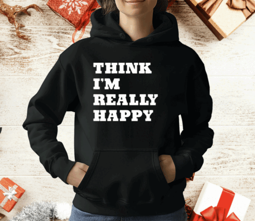 Think I’m Really Happy T-Shirt