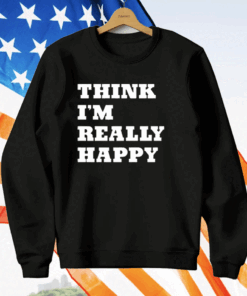 Think I’m Really Happy T-Shirt