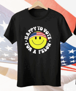 Trump 2024 Happy To Vote For A Felon T-Shirt