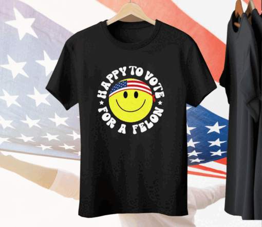 Trump 2024 Happy To Vote For A Felon T-Shirt