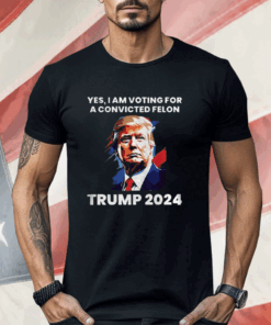 Trump Yes I Am Voting For a Convicted Felon Shirt