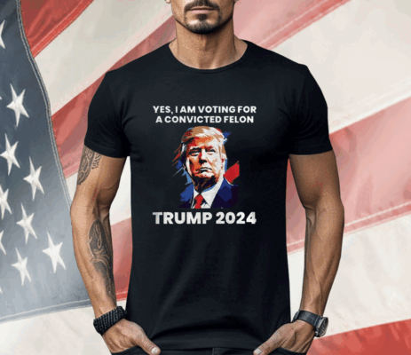 Trump Yes I Am Voting For a Convicted Felon Shirt