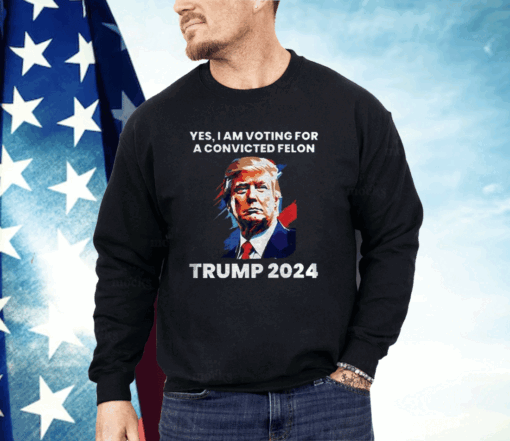 Trump Yes I Am Voting For a Convicted Felon Shirt