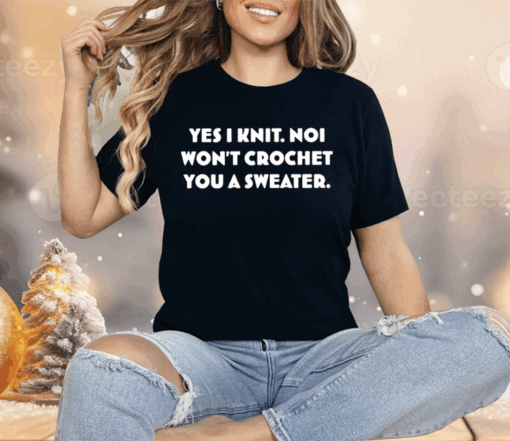 Yes I Knit Noi Won’t Crochet You A Sweater Shirt