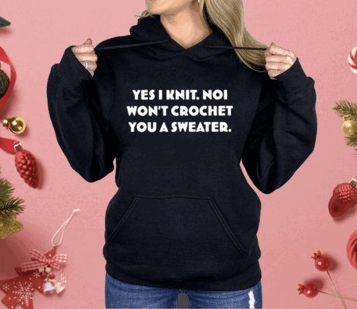 Yes I Knit Noi Won’t Crochet You A Sweater Shirt