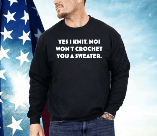 Yes I Knit Noi Won’t Crochet You A Sweater Shirt