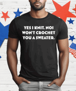 Yes I Knit Noi Won’t Crochet You A Sweater T-Shirt