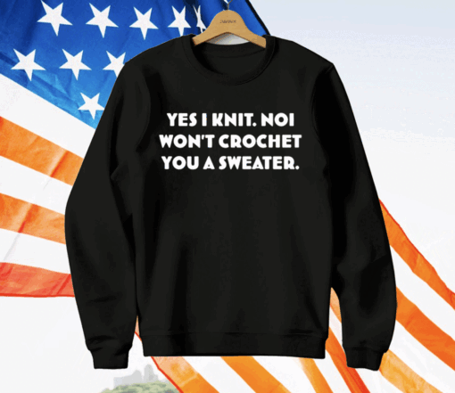 Yes I Knit Noi Won’t Crochet You A Sweater T-Shirt