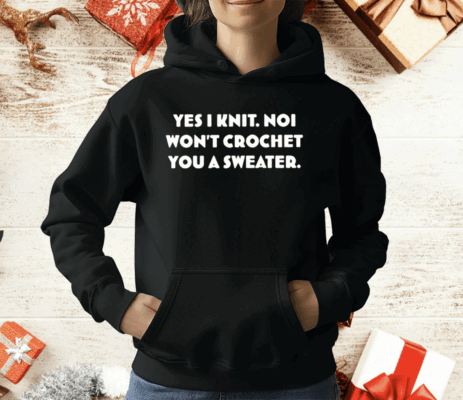 Yes I Knit Noi Won’t Crochet You A Sweater T-Shirt