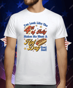 You Look Like The Fourth Of July Makes Me Want A Hot Dog Real Bad T-Shirt