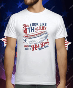 You Look Like the 4th of July Makes Me Want a Hot Dog Real Bad T-Shirt