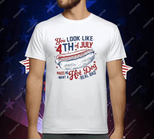 You Look Like the 4th of July Makes Me Want a Hot Dog Real Bad T-Shirt