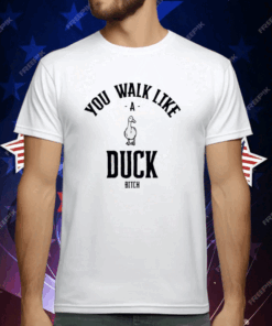You Walk Like Duck Bitch T-Shirt