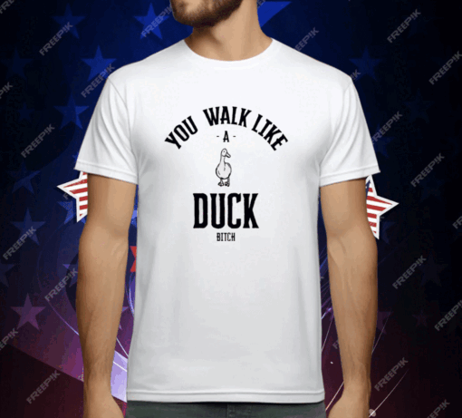 You Walk Like Duck Bitch T-Shirt