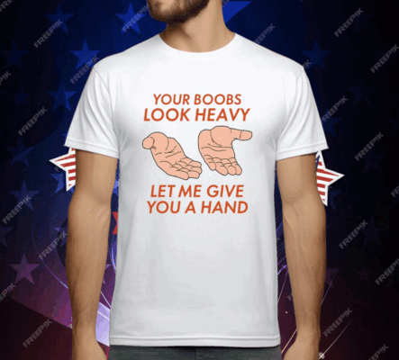 Your Boobs Look Heavy Let Me Give You A Hand T-Shirt