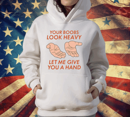 Your Boobs Look Heavy Let Me Give You A Hand T-Shirt