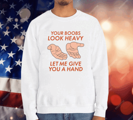 Your Boobs Look Heavy Let Me Give You A Hand T-Shirt