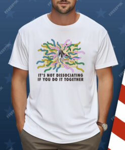 It’s Not Dissociating If You Do It Together Shirt