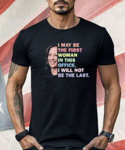 Kamala Harris I May Be The First Woman I Will Not Be The Last Shirt