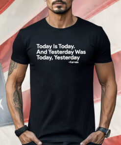 Kamala Harris Today Is Today And Yesterday Was Today Yesterday Shirt