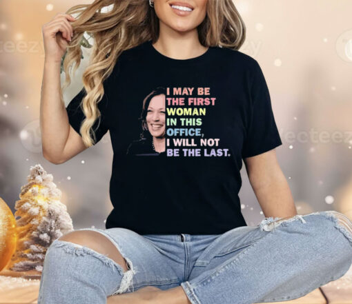 Kamala Harris I May Be The First Woman I Will Not Be The Last Shirt