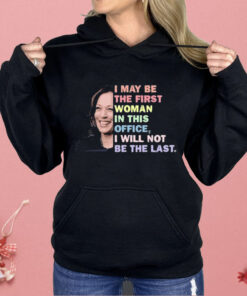 Kamala Harris I May Be The First Woman I Will Not Be The Last Shirt