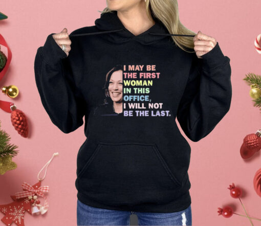 Kamala Harris I May Be The First Woman I Will Not Be The Last Shirt