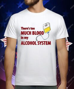 There’s Too Much Blood In My Alcohol System T-Shirt