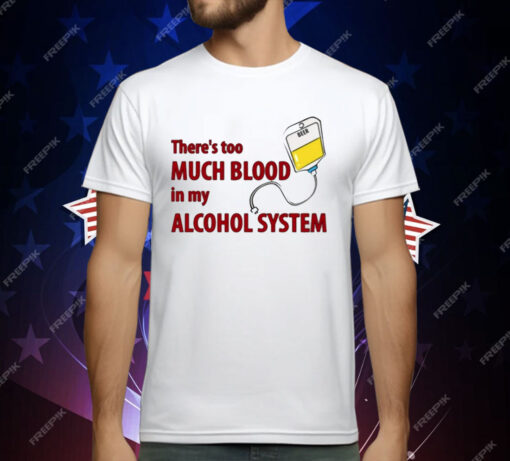 There’s Too Much Blood In My Alcohol System T-Shirt