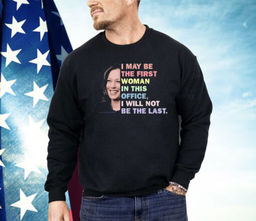 Kamala Harris I May Be The First Woman I Will Not Be The Last Shirt