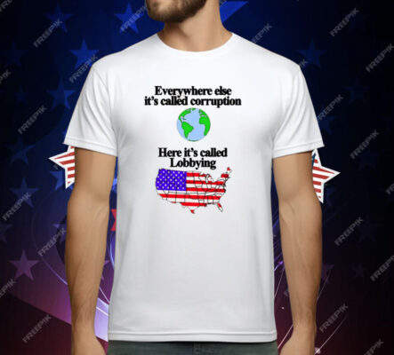 Everywhere Else It’s Called Corruption Here It’s Called Lobbying T-Shirt