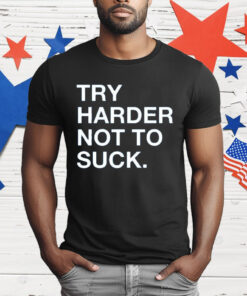 Try Harder Not To Suck T-Shirt