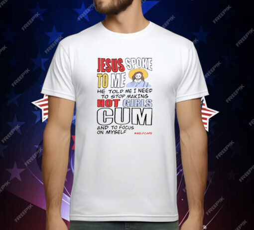 Jesus Spoke To Me He Told Me I Need To Stop Hot Girls Cum And To Focus On Myself T-Shirt