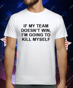 If My Team Doesnt Win Im Going To Kill Myself T-Shirt