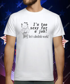 I’m Too Sexy For A Job Let’s Abolish Work T-Shirt