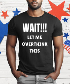 Wait Let Me Overthink This T-Shirt