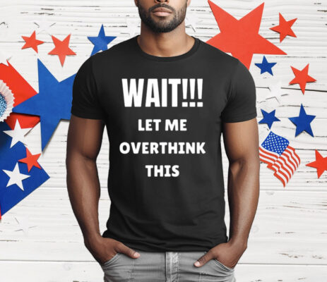 Wait Let Me Overthink This T-Shirt