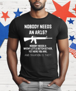 Nobody Needs An Ar15 Nobody Needs A Whiny Little Bitch Either T-Shirt