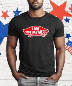 I Am Off My Meds T-Shirt