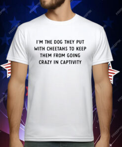 I’m The Dog They Put With Cheetahs To Keep Them From Going Crazy In Captivity T-Shirt