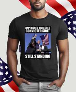 Trump Impeached Arrested Convinced Shot Still Standing T-Shirt