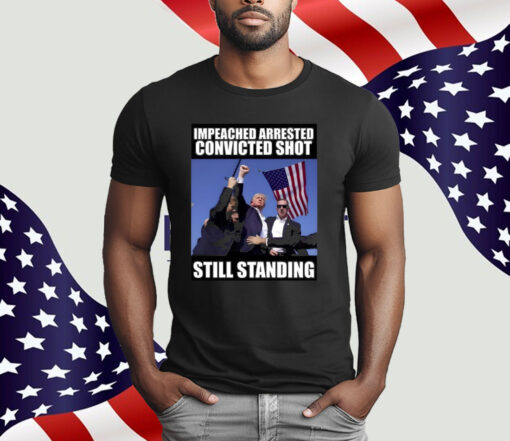 Trump Impeached Arrested Convinced Shot Still Standing T-Shirt