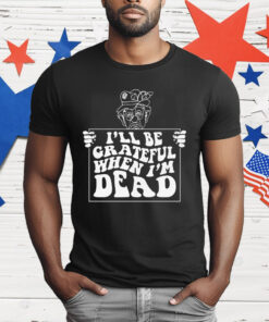 I’ll Be Grateful When I’m Dead by Renaissance Man T-Shirt